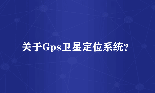 关于Gps卫星定位系统？