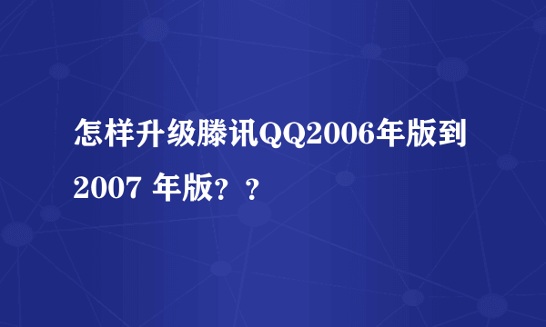 怎样升级滕讯QQ2006年版到2007 年版？？