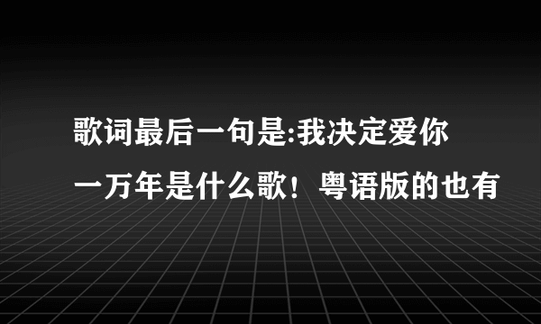 歌词最后一句是:我决定爱你一万年是什么歌！粤语版的也有