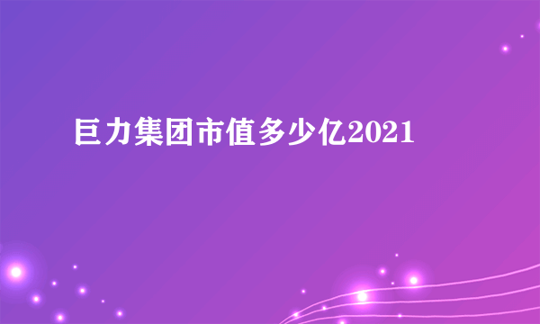 巨力集团市值多少亿2021