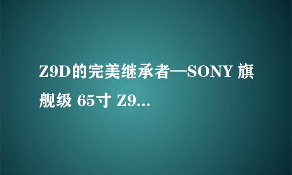 Z9D的完美继承者—SONY 旗舰级 65寸 Z9F 液晶电视开箱体验