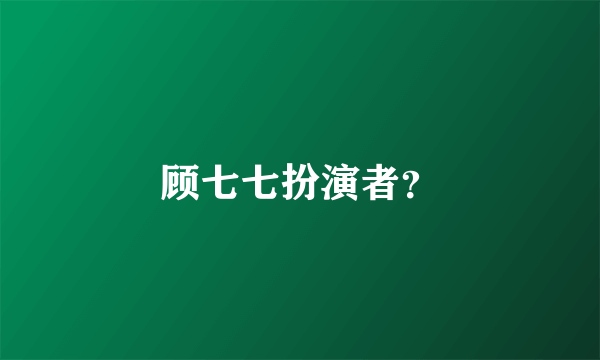 顾七七扮演者？