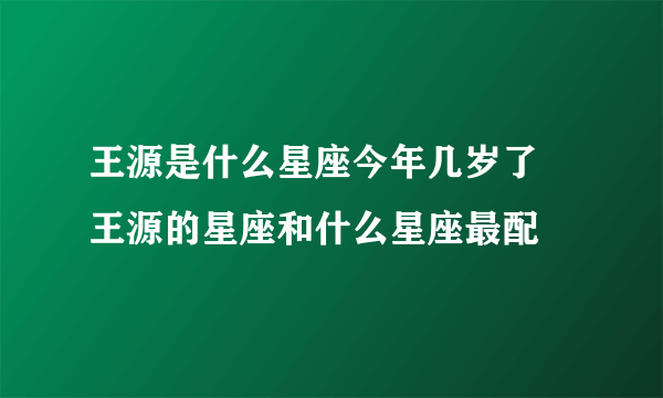 王源是什么星座今年几岁了 王源的星座和什么星座最配