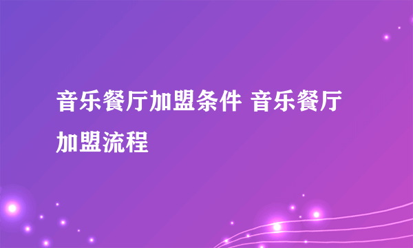 音乐餐厅加盟条件 音乐餐厅加盟流程