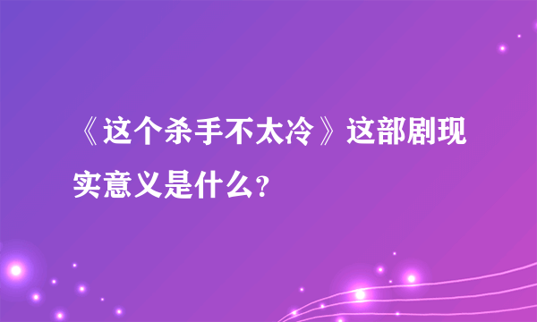 《这个杀手不太冷》这部剧现实意义是什么？