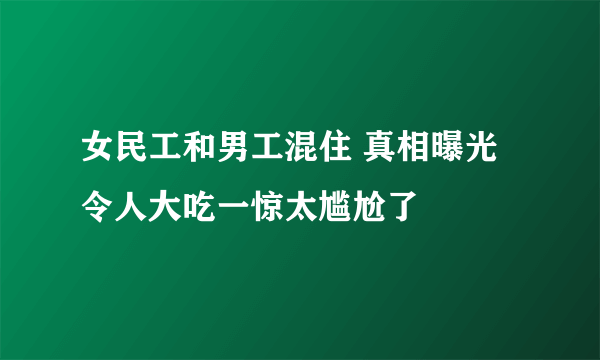 女民工和男工混住 真相曝光令人大吃一惊太尴尬了