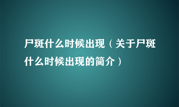 尸斑什么时候出现（关于尸斑什么时候出现的简介）