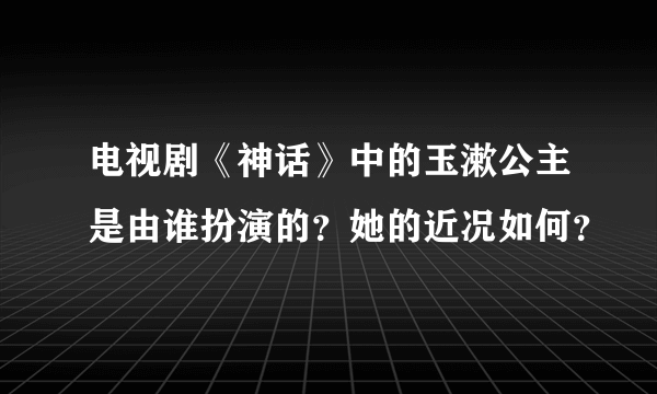 电视剧《神话》中的玉漱公主是由谁扮演的？她的近况如何？