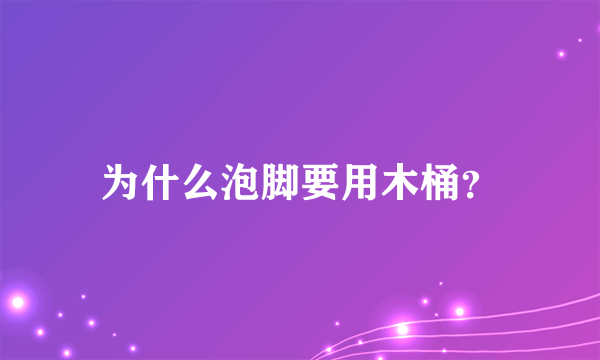 为什么泡脚要用木桶？