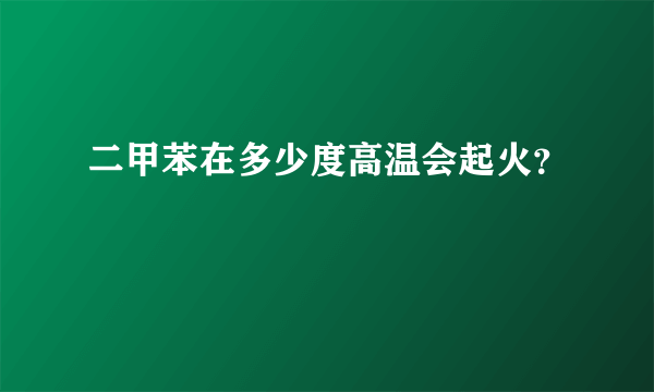 二甲苯在多少度高温会起火？