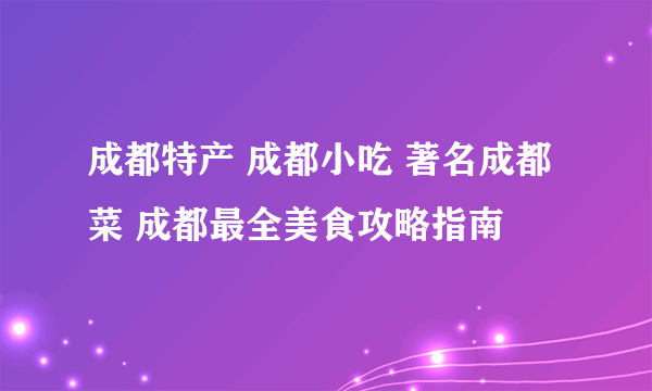 成都特产 成都小吃 著名成都菜 成都最全美食攻略指南