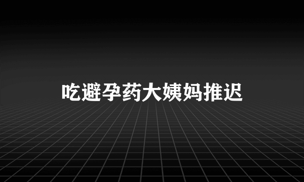 吃避孕药大姨妈推迟