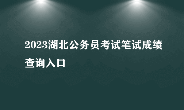 2023湖北公务员考试笔试成绩查询入口