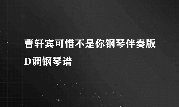 曹轩宾可惜不是你钢琴伴奏版D调钢琴谱