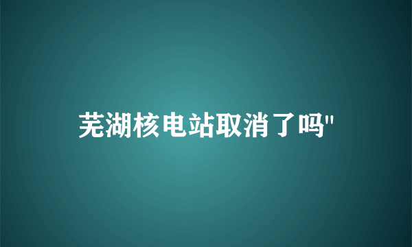 芜湖核电站取消了吗