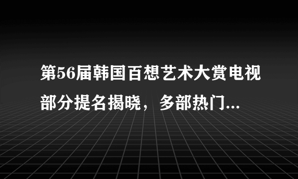 第56届韩国百想艺术大赏电视部分提名揭晓，多部热门韩剧竞争激烈