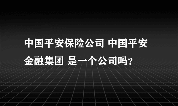 中国平安保险公司 中国平安金融集团 是一个公司吗？