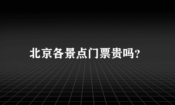 北京各景点门票贵吗？