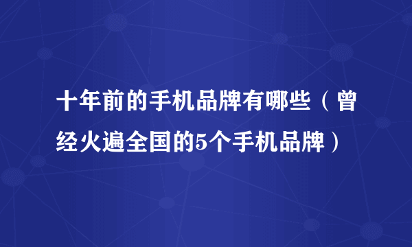 十年前的手机品牌有哪些（曾经火遍全国的5个手机品牌）