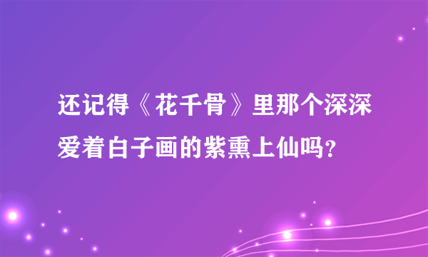 还记得《花千骨》里那个深深爱着白子画的紫熏上仙吗？