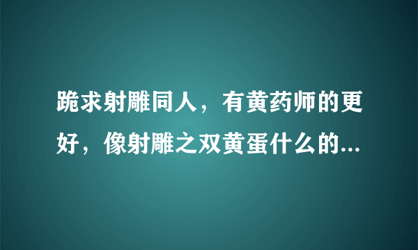 跪求射雕同人，有黄药师的更好，像射雕之双黄蛋什么的 806191933@qq.com