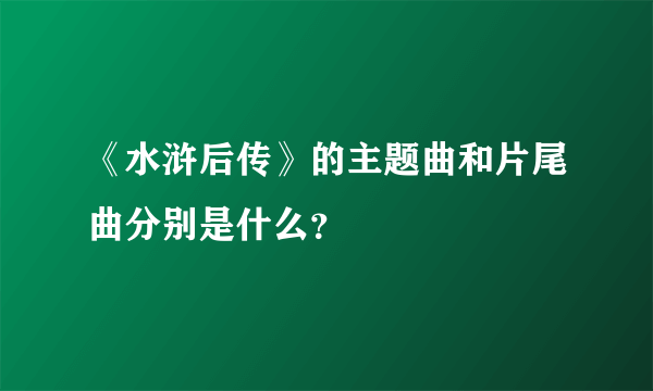 《水浒后传》的主题曲和片尾曲分别是什么？