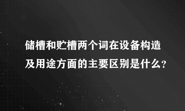 储槽和贮槽两个词在设备构造及用途方面的主要区别是什么？