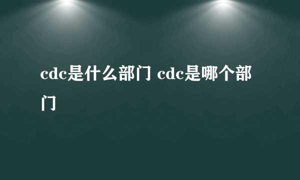 cdc是什么部门 cdc是哪个部门