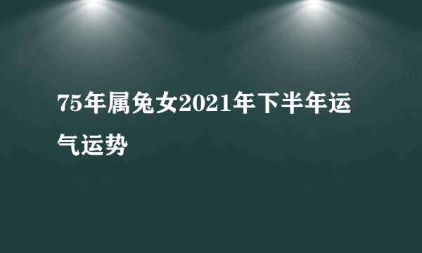 75年属兔女2021年下半年运气运势