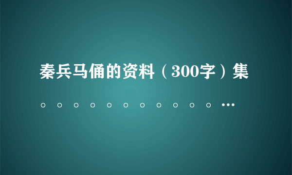 秦兵马俑的资料（300字）集。。。。。。。。。。。。。。。