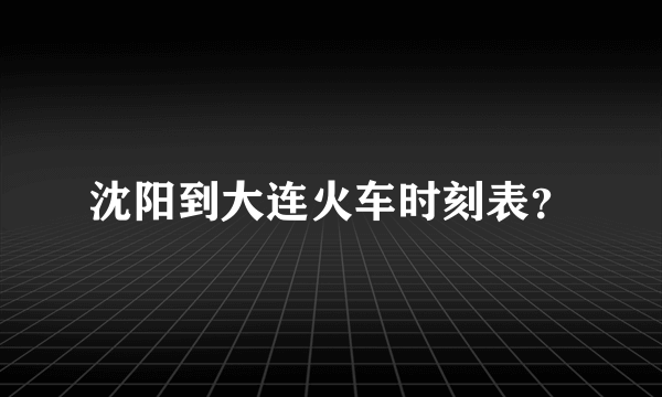 沈阳到大连火车时刻表？