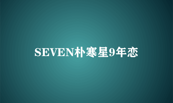 SEVEN朴寒星9年恋