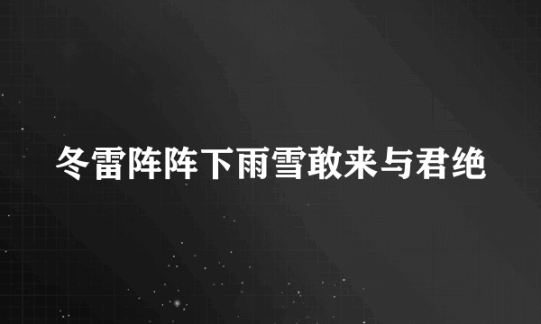 冬雷阵阵下雨雪敢来与君绝