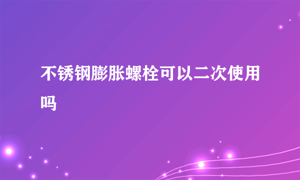 不锈钢膨胀螺栓可以二次使用吗