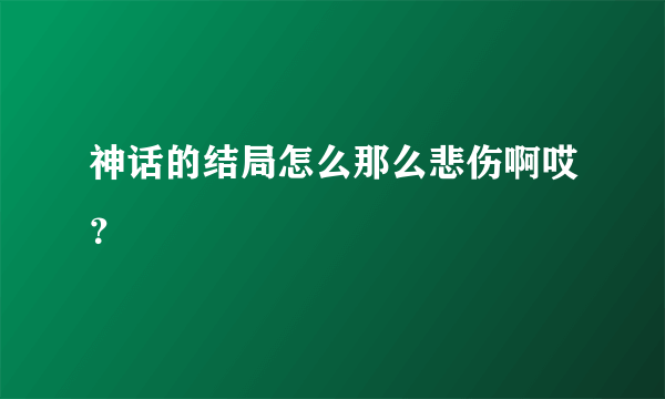 神话的结局怎么那么悲伤啊哎？