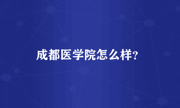 成都医学院怎么样？