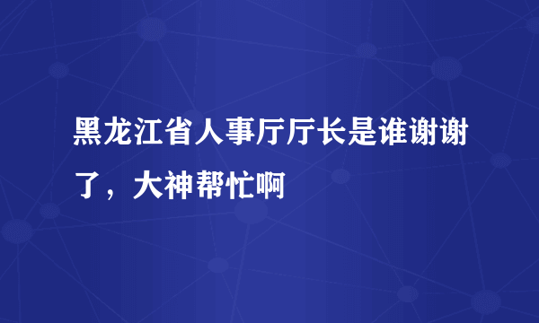 黑龙江省人事厅厅长是谁谢谢了，大神帮忙啊