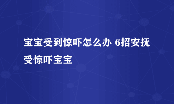 宝宝受到惊吓怎么办 6招安抚受惊吓宝宝