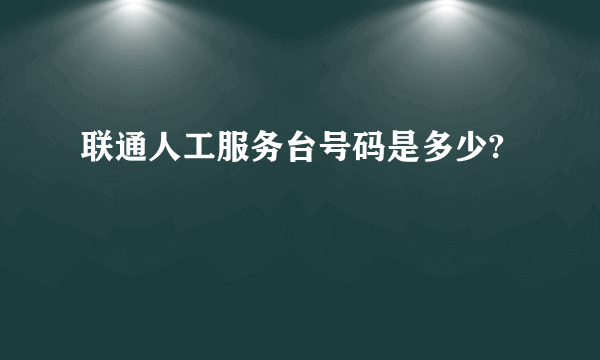 联通人工服务台号码是多少?