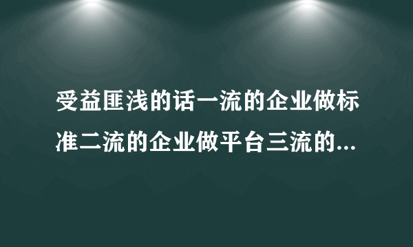 受益匪浅的话一流的企业做标准二流的企业做平台三流的企业做产品