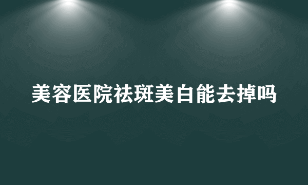 美容医院祛斑美白能去掉吗