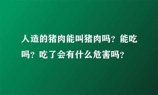 人造的猪肉能叫猪肉吗？能吃吗？吃了会有什么危害吗？