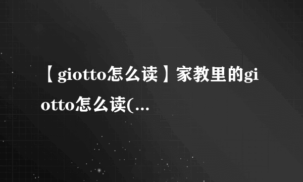 【giotto怎么读】家教里的giotto怎么读(用拼音写出来)