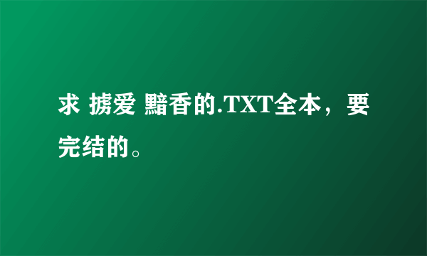 求 掳爱 黯香的.TXT全本，要完结的。