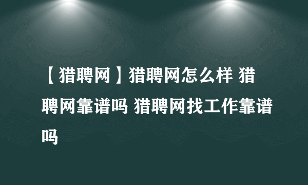 【猎聘网】猎聘网怎么样 猎聘网靠谱吗 猎聘网找工作靠谱吗