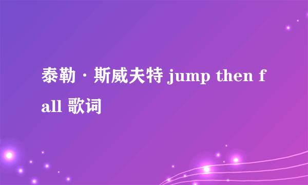 泰勒·斯威夫特 jump then fall 歌词