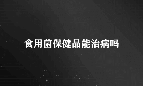 食用菌保健品能治病吗