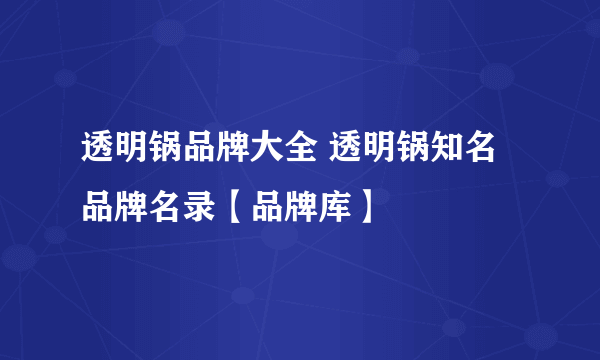 透明锅品牌大全 透明锅知名品牌名录【品牌库】