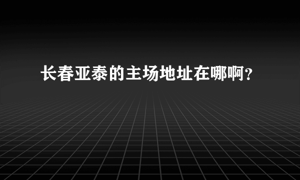 长春亚泰的主场地址在哪啊？