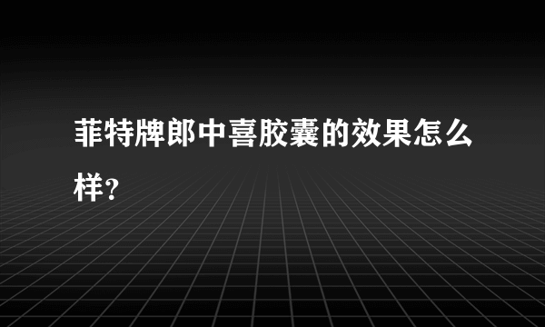 菲特牌郎中喜胶囊的效果怎么样？